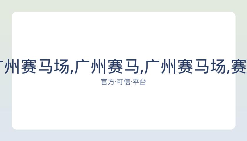 广州赛马,资讯,广州赛马场,广州赛马,广州赛马场,赛马赛事,马术文化